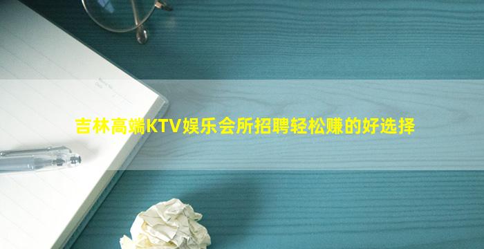 吉林高端KTV娱乐会所招聘轻松赚的好选择