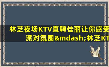 林芝夜场KTV直聘佳丽让你感受派对氛围—林芝KTV招聘夜场招聘你的未来可以期待